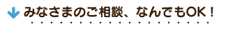 みなさまのご相談、なんでもOK!
