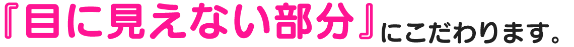 「目に見えない部分」にこだわります。