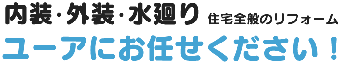 内装・外装・水廻り　住宅全般のリフォーム　ユーアにお任せください！