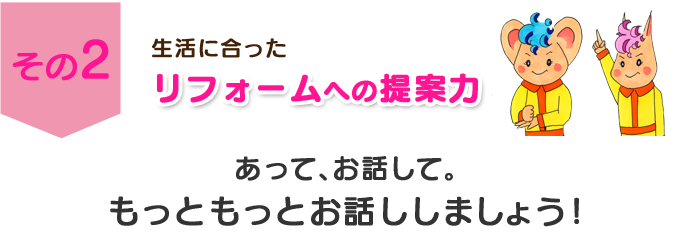 その２　生活に合ったリフォームへの提案力　あって、お話して。もっともっとお話ししましょう！