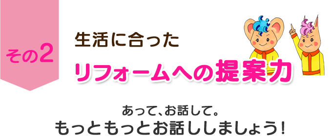 その２　生活に合ったリフォームへの提案力　あって、お話して。もっともっとお話ししましょう！