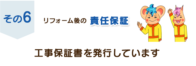 その６　リフォーム後の責任保証　工事保証書を発行しています