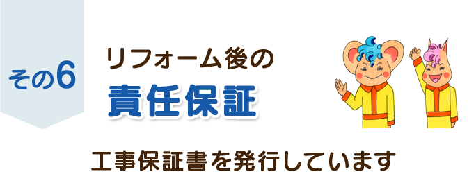 その６　リフォーム後の責任保証　工事保証書を発行しています