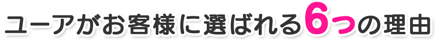 ユーアがお客様に選ばれる６つの理由